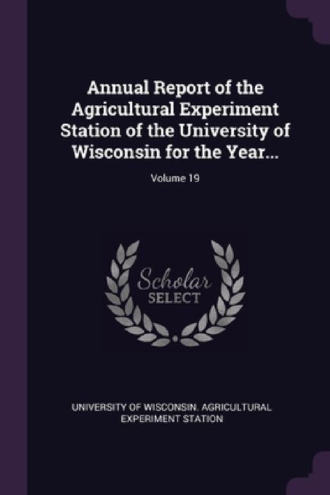 Annual Report of the Agricultural Experiment Station of the University of Wisconsin for the Year...; Volume 19 by University of Wisconsin Agricultural Ex