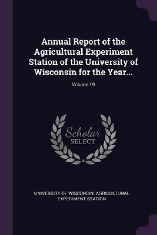 Annual Report of the Agricultural Experiment Station of the University of Wisconsin for the Year...; Volume 19 by University of Wisconsin Agricultural Ex