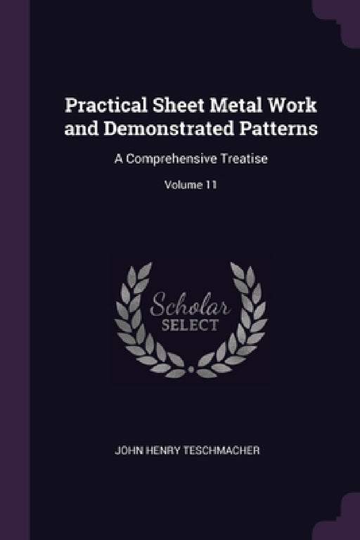 Practical Sheet Metal Work and Demonstrated Patterns: A Comprehensive Treatise; Volume 11 by John Henry Teschmacher