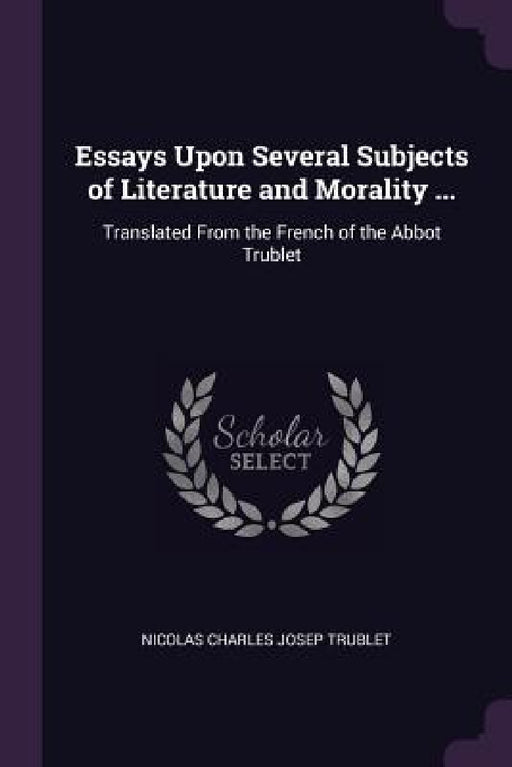 Essays Upon Several Subjects of Literature and Morality ...: Translated From the French of the Abbot Trublet by Nicolas Charles Josep Trublet