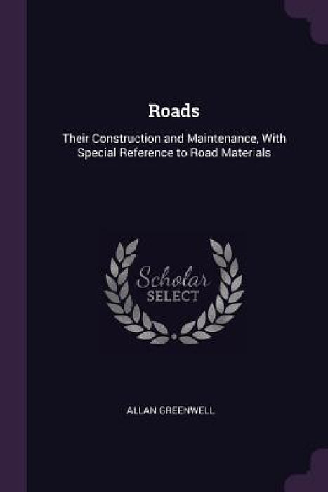 Roads: Their Construction and Maintenance, With Special Reference to Road Materials by Allan Greenwell
