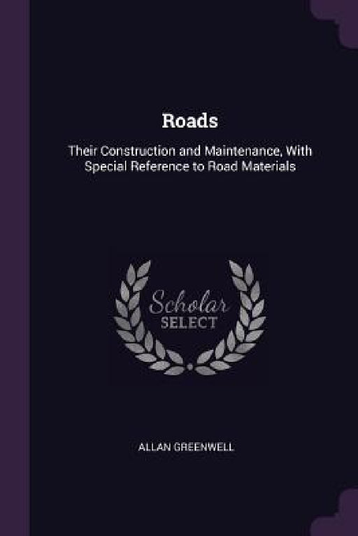 Roads: Their Construction and Maintenance, With Special Reference to Road Materials by Allan Greenwell