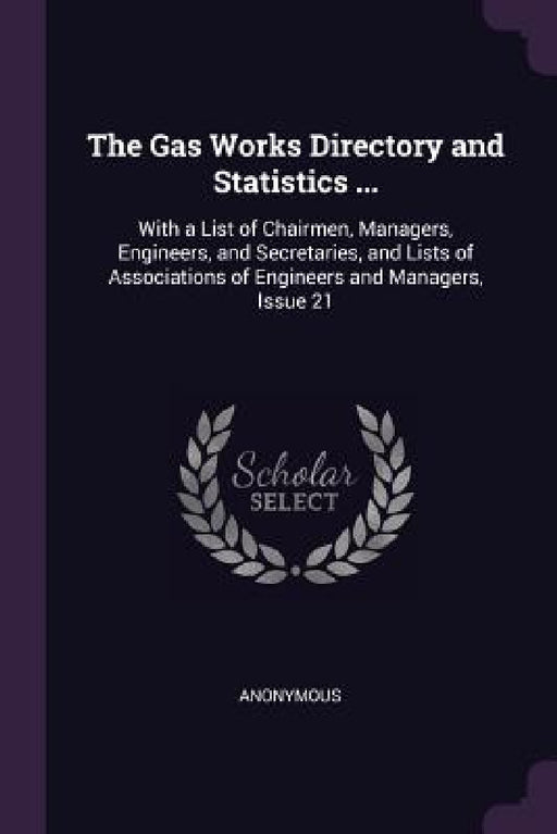 The Gas Works Directory and Statistics ...: With a List of Chairmen, Managers, Engineers, and Secretaries, and Lists of Associations of Engineers and by Anonymous
