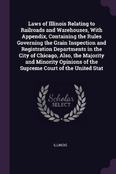 Laws of Illinois Relating to Railroads and Warehouses, With Appendix, Containing the Rules Governing the Grain Inspection and Registration Departments by Illinois