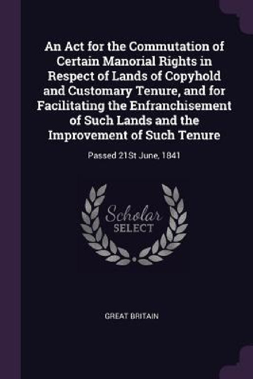 An Act for the Commutation of Certain Manorial Rights in Respect of Lands of Copyhold and Customary Tenure, and for Facilitating the Enfranchisement o by Great Britain