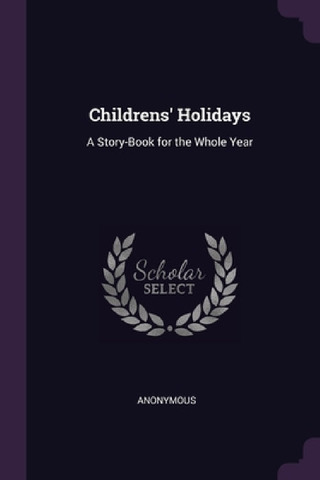 Childrens' Holidays: A Story-Book for the Whole Year by Anonymous