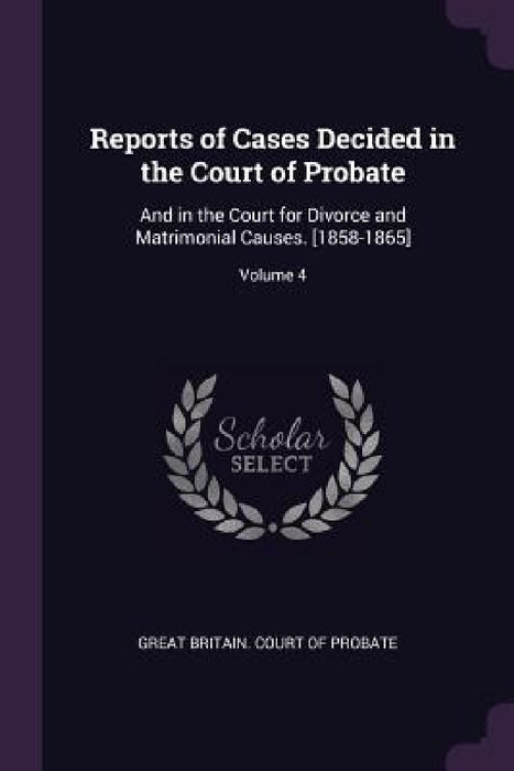Reports of Cases Decided in the Court of Probate: And in the Court for Divorce and Matrimonial Causes. [1858-1865]; Volume 4 by Great Britain Court of Probate