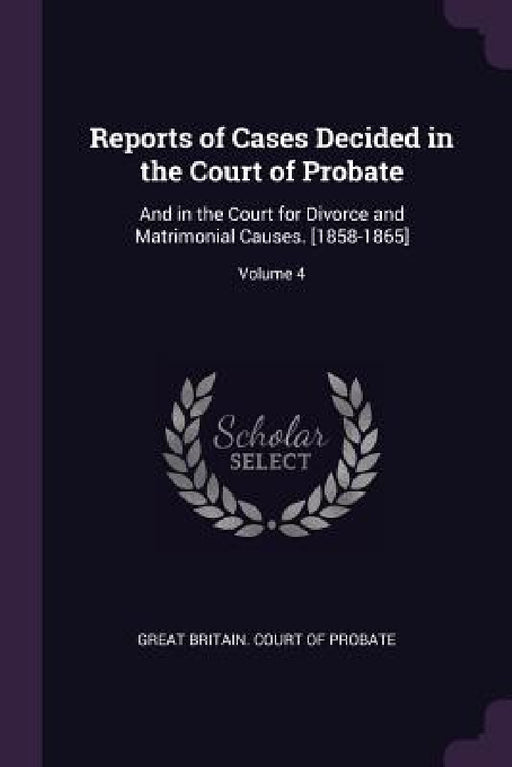 Reports of Cases Decided in the Court of Probate: And in the Court for Divorce and Matrimonial Causes. [1858-1865]; Volume 4 by Great Britain Court of Probate