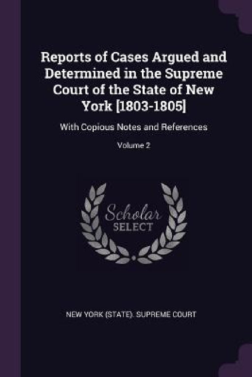 Reports of Cases Argued and Determined in the Supreme Court of the State of New York [1803-1805]: With Copious Notes and References; Volume 2 by New York (State) Supreme Court
