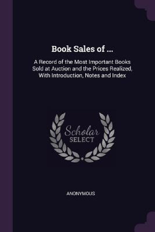 Book Sales of ...: A Record of the Most Important Books Sold at Auction and the Prices Realized, With Introduction, Notes and Index by Anonymous