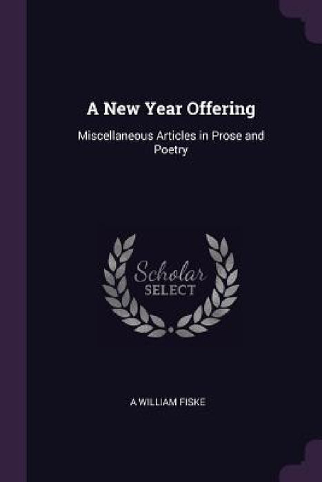 A New Year Offering: Miscellaneous Articles in Prose and Poetry by A. William Fiske