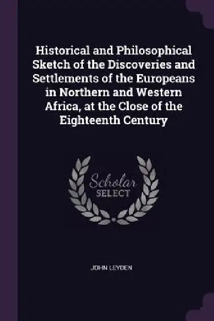 Historical and Philosophical Sketch of the Discoveries and Settlements of the Europeans in Northern and Western Africa, at the Close of the Eighteenth by John Leyden