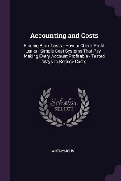 Accounting and Costs: Finding Bank Costs - How to Check Profit Leaks - Simple Cost Systems That Pay - Making Every Account Profitable - Test by Anonymous