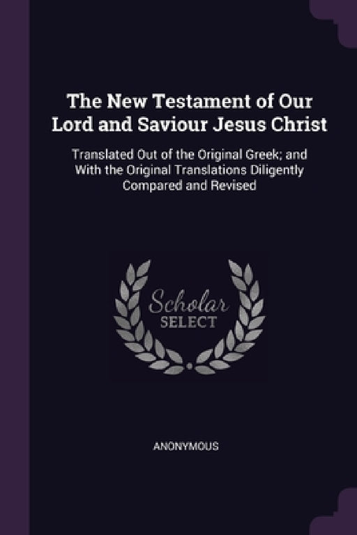 The New Testament of Our Lord and Saviour Jesus Christ: Translated Out of the Original Greek; and With the Original Translations Diligently Compared a by Anonymous