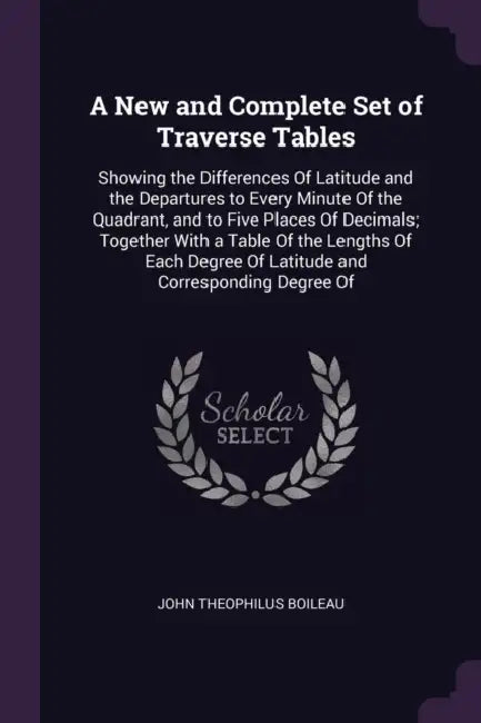 A New and Complete Set of Traverse Tables: Showing the Differences Of Latitude and the Departures to Every Minute Of the Quadrant, and to Five Places by John Theophilus Boileau