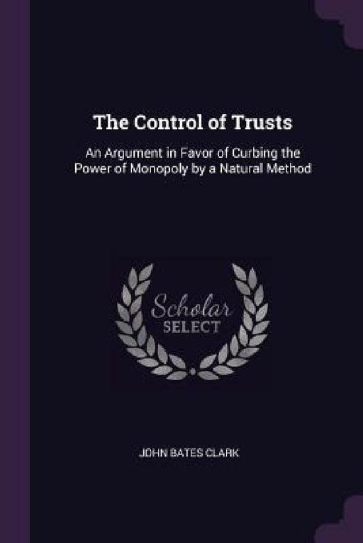 The Control of Trusts: An Argument in Favor of Curbing the Power of Monopoly by a Natural Method by John Bates Clark