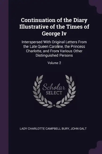 Continuation of the Diary Illustrative of the Times of George Iv: Interspersed With Original Letters From the Late Queen Caroline, the Princess Charlo by Lady Charlotte Campbell Bury, John Galt