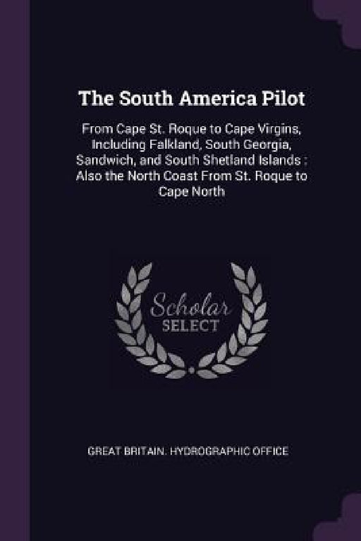 The South America Pilot: From Cape St. Roque to Cape Virgins, Including Falkland, South Georgia, Sandwich, and South Shetland Islands: Also the by Great Britain Hydrographic Office