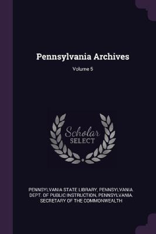 Pennsylvania Archives; Volume 5 by Pennsylvania State Library, Pennsylvania Dept of Public Instructio, Pennsylvania Secretary of the Commonwea