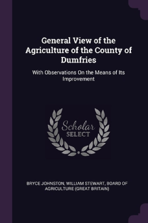 General View of the Agriculture of the County of Dumfries: With Observations On the Means of Its Improvement by Bryce Johnston, William Stewart, Board of Agriculture (Great Britain)