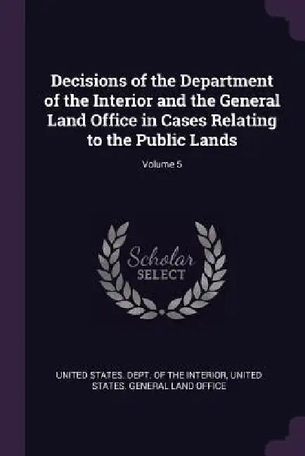 Decisions of the Department of the Interior and the General Land Office in Cases Relating to the Public Lands; Volume 5 by United States Dept of the Interior, United States General Land Office