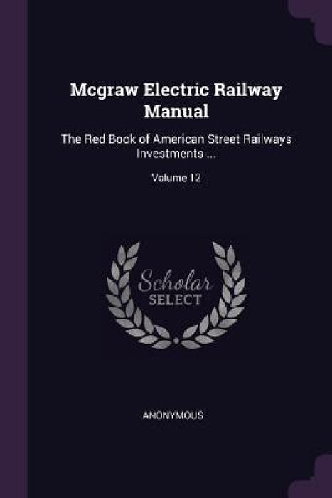 Mcgraw Electric Railway Manual: The Red Book of American Street Railways Investments ...; Volume 12 by Anonymous