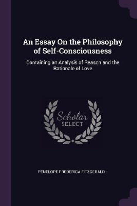 An Essay On the Philosophy of Self-Consciousness: Containing an Analysis of Reason and the Rationale of Love by Penelope Frederica Fitzgerald