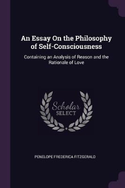 An Essay On the Philosophy of Self-Consciousness: Containing an Analysis of Reason and the Rationale of Love by Penelope Frederica Fitzgerald