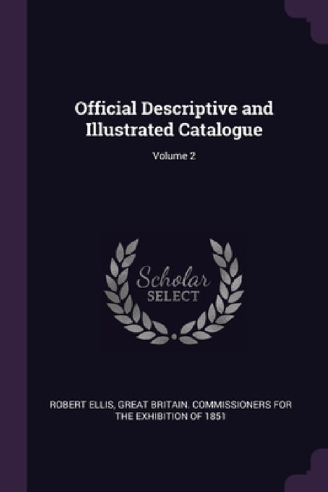 Official Descriptive and Illustrated Catalogue; Volume 2 by Robert Ellis, Great Britain Commissioners for the Exh