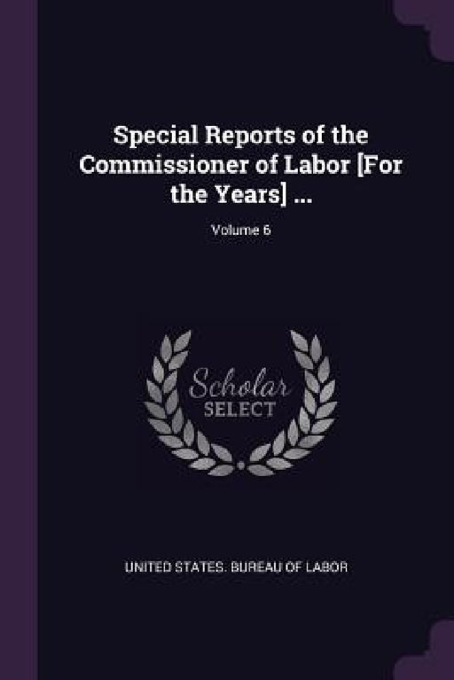 Special Reports of the Commissioner of Labor [For the Years] ...; Volume 6 by United States Bureau of Labor