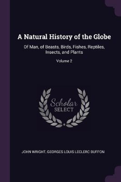 A Natural History of the Globe: Of Man, of Beasts, Birds, Fishes, Reptiles, Insects, and Plants; Volume 2 by John Wright, Georges Louis Leclerc Buffon