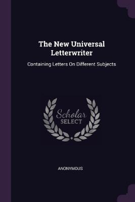 The New Universal Letterwriter: Containing Letters On Different Subjects by Anonymous