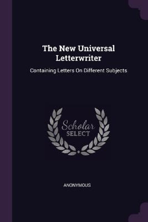 The New Universal Letterwriter: Containing Letters On Different Subjects by Anonymous