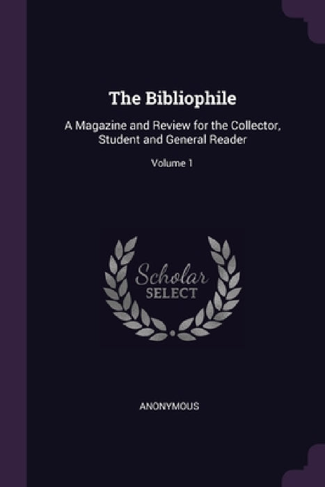 The Bibliophile: A Magazine and Review for the Collector, Student and General Reader; Volume 1 by Anonymous