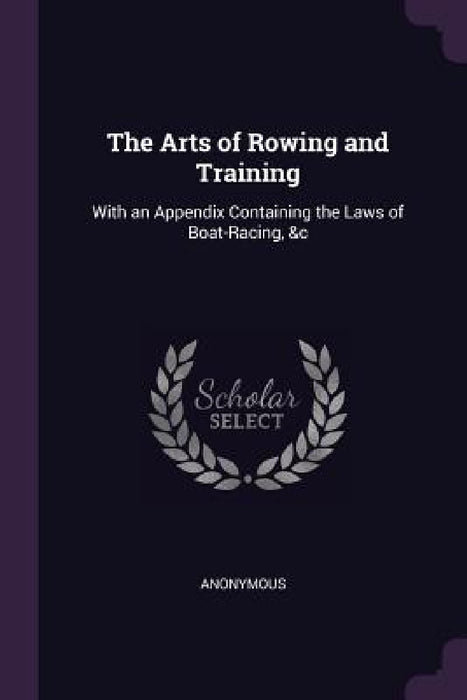 The Arts of Rowing and Training: With an Appendix Containing the Laws of Boat-Racing, &c by Anonymous