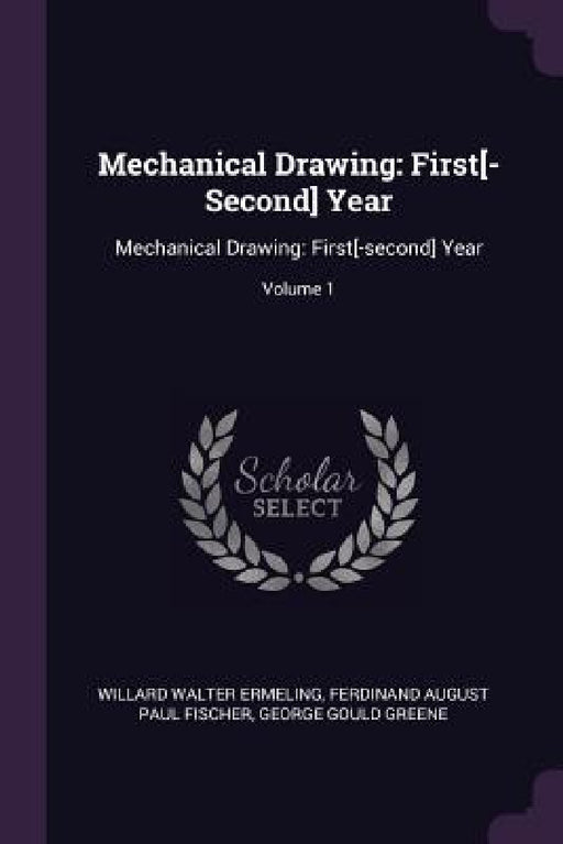 Mechanical Drawing: First[-Second] Year: Mechanical Drawing: First[-second] Year; Volume 1 by Willard Walter Ermeling, Ferdinand August Paul Fischer, George Gould Greene