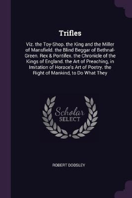 Trifles: Viz. the Toy-Shop. the King and the Miller of Mansfield. the Blind Beggar of Bethnal-Green. Rex & Pontifex. the Chroni by Robert Dodsley