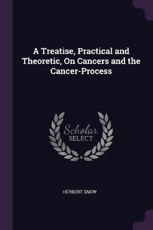 A Treatise, Practical and Theoretic, On Cancers and the Cancer-Process by Herbert Snow