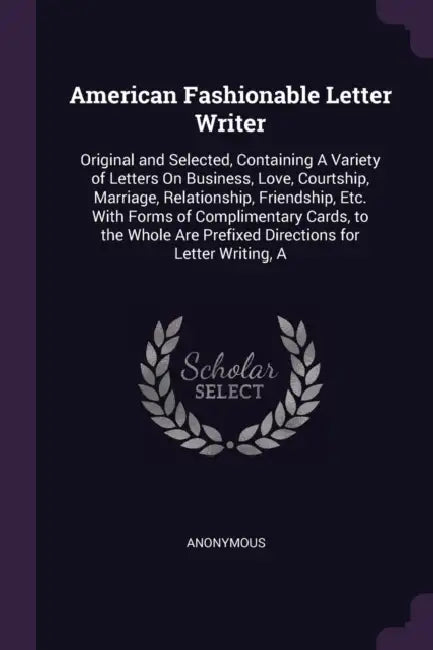 American Fashionable Letter Writer: Original and Selected, Containing A Variety of Letters On Business, Love, Courtship, Marriage, Relationship, Frien by Anonymous