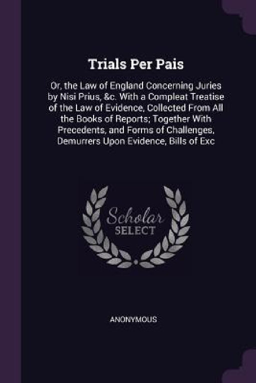 Trials Per Pais: Or, the Law of England Concerning Juries by Nisi Prius, &c. With a Compleat Treatise of the Law of Evidence, Collected by Anonymous