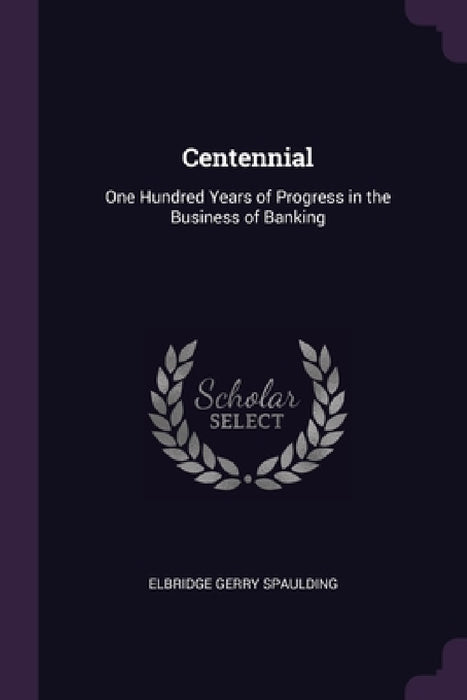 Centennial: One Hundred Years of Progress in the Business of Banking by Elbridge Gerry Spaulding