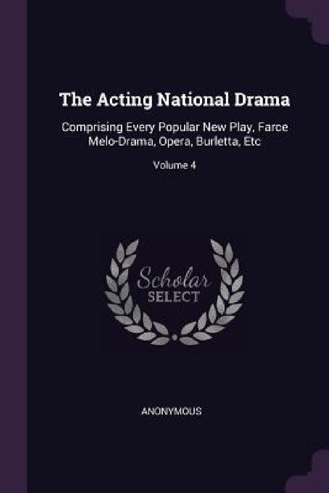 The Acting National Drama: Comprising Every Popular New Play, Farce Melo-Drama, Opera, Burletta, Etc; Volume 4 by Anonymous
