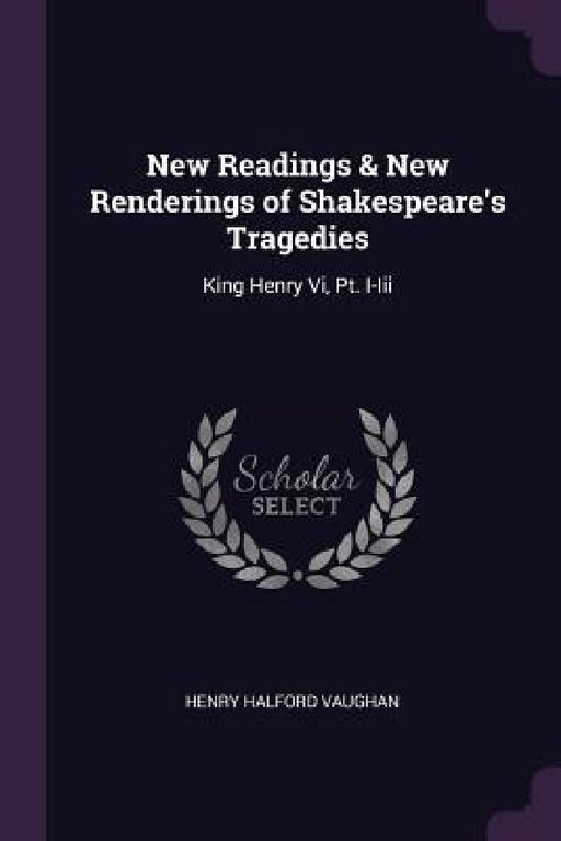 New Readings & New Renderings of Shakespeare's Tragedies: King Henry Vi, Pt. I-Iii by Henry Halford Vaughan