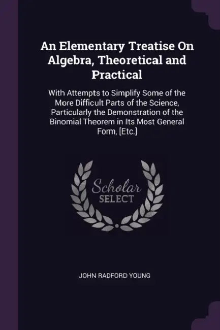 An Elementary Treatise On Algebra, Theoretical and Practical: With Attempts to Simplify Some of the More Difficult Parts of the Science, Particularly by John Radford Young