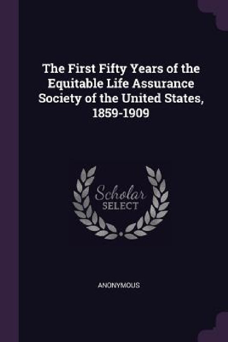 The First Fifty Years of the Equitable Life Assurance Society of the United States, 1859-1909 by Anonymous
