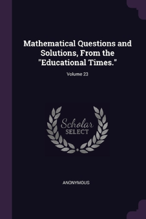 Mathematical Questions and Solutions, From the "Educational Times."; Volume 23 by Anonymous
