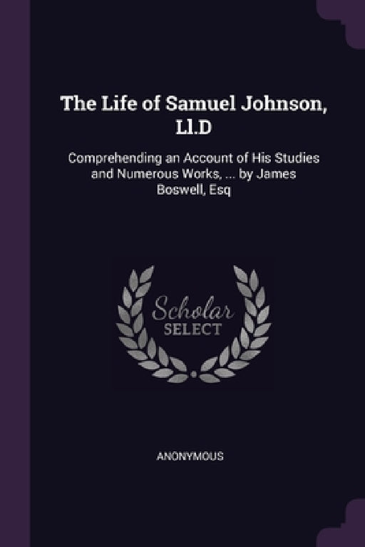 The Life of Samuel Johnson, Ll.D: Comprehending an Account of His Studies and Numerous Works, ... by James Boswell, Esq by Anonymous
