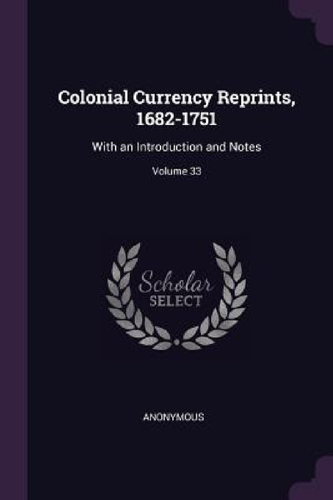 Colonial Currency Reprints, 1682-1751: With an Introduction and Notes; Volume 33 by Anonymous