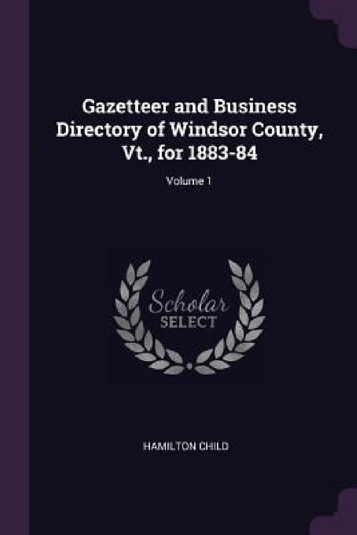 Gazetteer and Business Directory of Windsor County, Vt., for 1883-84; Volume 1 by Hamilton Child