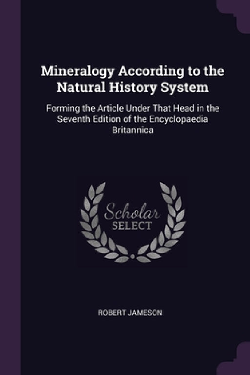 Mineralogy According to the Natural History System: Forming the Article Under That Head in the Seventh Edition of the Encyclopaedia Britannica by Robert Jameson
